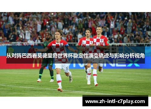 从对阵巴西看莫德里奇世界杯稳定性演变轨迹与影响分析视角