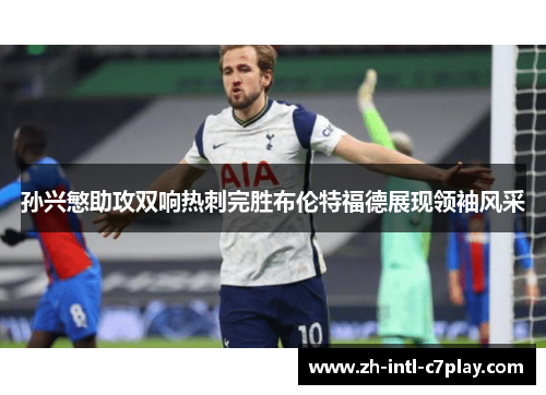 孙兴慜助攻双响热刺完胜布伦特福德展现领袖风采