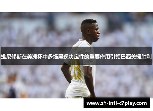 维尼修斯在美洲杯中多场展现决定性的重要作用引领巴西关键胜利