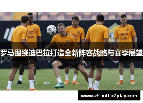 罗马围绕迪巴拉打造全新阵容战略与赛季展望